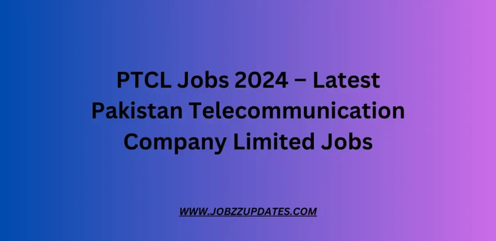 PTCL Jobs 2024 – Latest Pakistan Telecommunication Company Limited Jobs