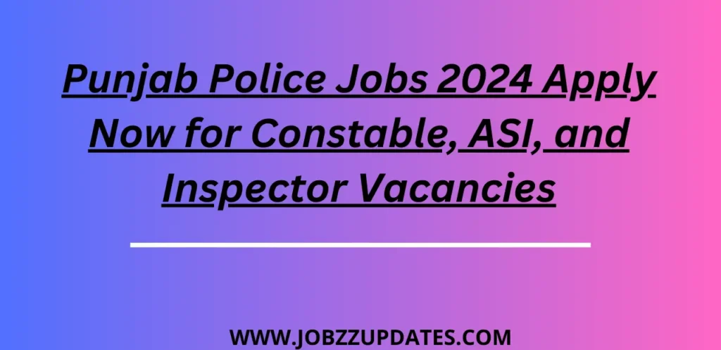 Punjab Police Jobs 2024 Apply Now for Constable, ASI, and Inspector Vacancies